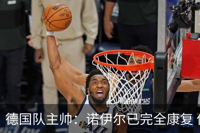 德国队主帅：诺伊尔已完全康复 他的身体状态可以首发
